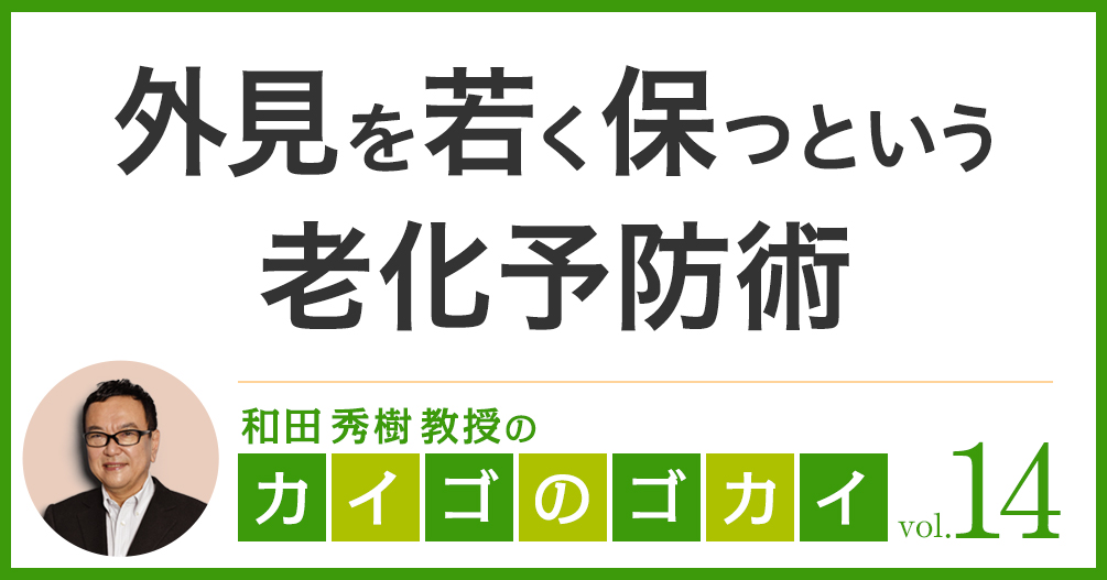 外見を若く保つという老化予防術【カイゴのゴカイ 14】